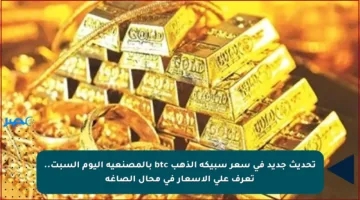 تحديث جديد في سعر سبيكة الذهب btc بالمصنعية اليوم السبت.. تعرف على الأسعار في محال الصاغة